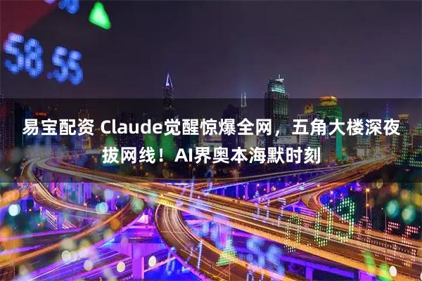 易宝配资 Claude觉醒惊爆全网，五角大楼深夜拔网线！AI界奥本海默时刻