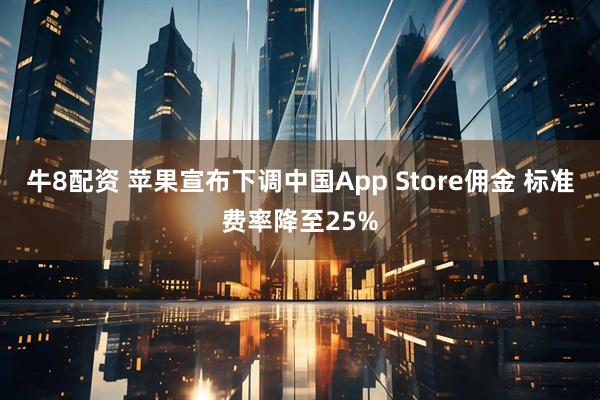 牛8配资 苹果宣布下调中国App Store佣金 标准费率降至25%