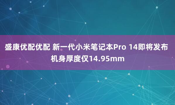 盛康优配优配 新一代小米笔记本Pro 14即将发布 机身厚度仅14.95mm