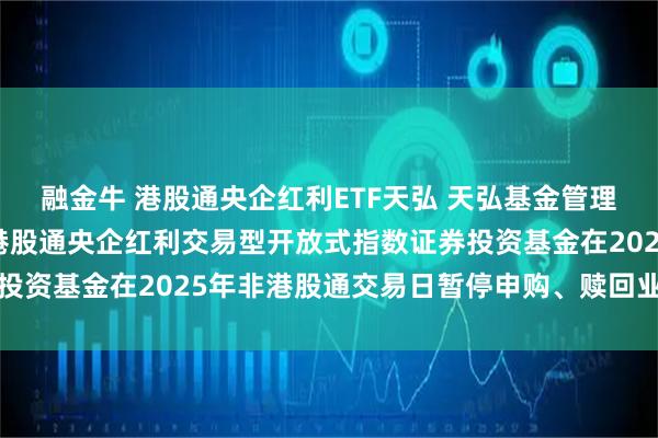 融金牛 港股通央企红利ETF天弘 天弘基金管理有限公司关于天弘中证港股通央企红利交易型开放式指数证券投资基金在2025年非港股通交易日暂停申购、赎回业务的公告