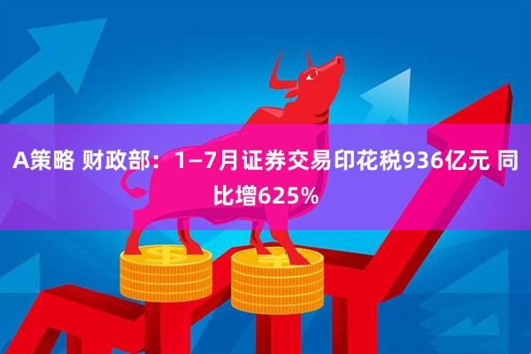 A策略 财政部：1—7月证券交易印花税936亿元 同比增625%