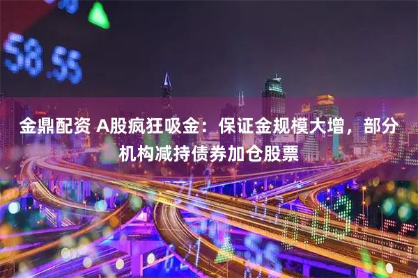 金鼎配资 A股疯狂吸金：保证金规模大增，部分机构减持债券加仓股票