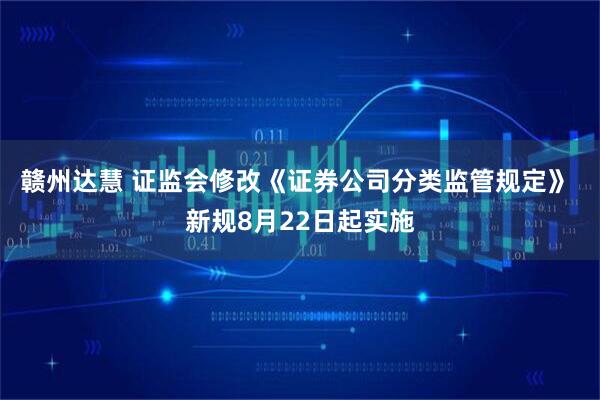 赣州达慧 证监会修改《证券公司分类监管规定》 新规8月22日起实施
