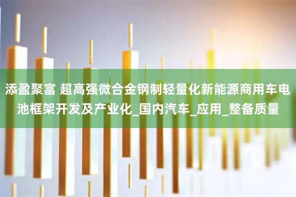添盈聚富 超高强微合金钢制轻量化新能源商用车电池框架开发及产业化_国内汽车_应用_整备质量