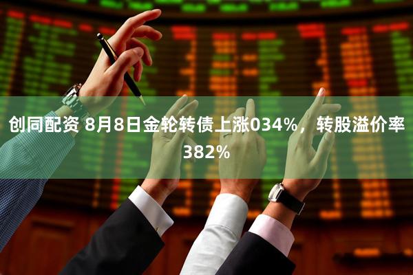 创同配资 8月8日金轮转债上涨034%,转股溢价率382%