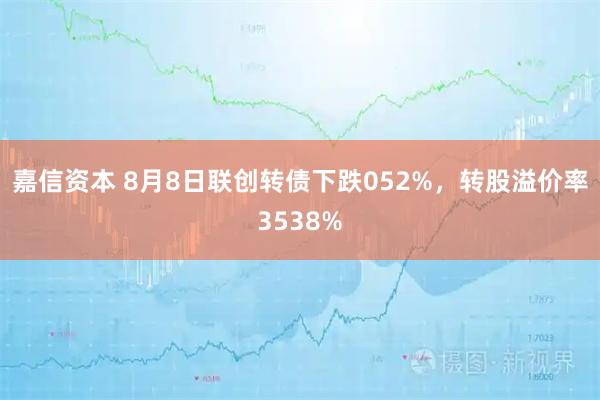嘉信资本 8月8日联创转债下跌052%,转股溢价率3538%