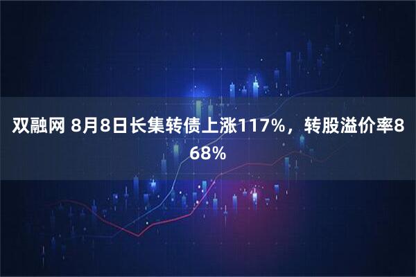 双融网 8月8日长集转债上涨117%,转股溢价率868%