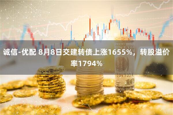 诚信-优配 8月8日交建转债上涨1655%，转股溢价率1794%