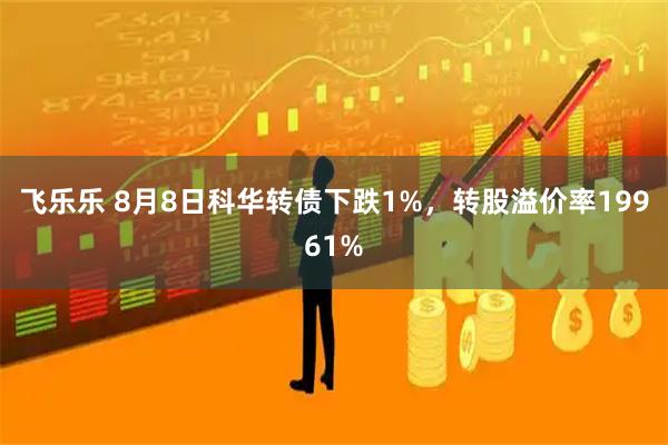 飞乐乐 8月8日科华转债下跌1%,转股溢价率19961%