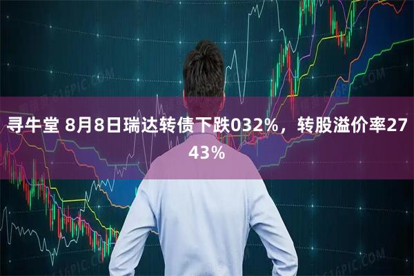 寻牛堂 8月8日瑞达转债下跌032%，转股溢价率2743%