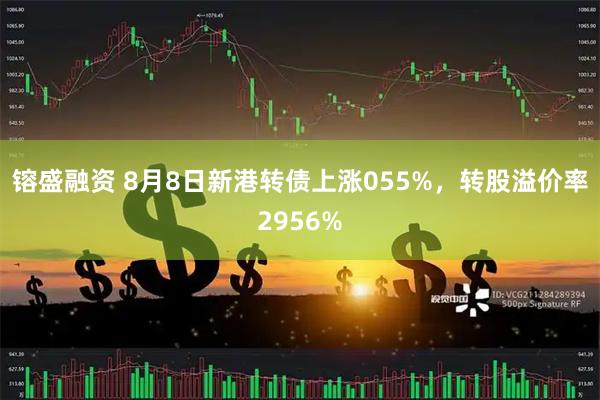 镕盛融资 8月8日新港转债上涨055%，转股溢价率2956%