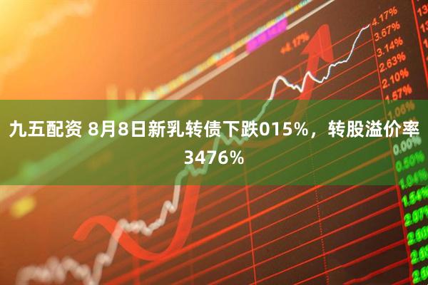 九五配资 8月8日新乳转债下跌015%，转股溢价率3476%