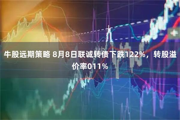 牛股远期策略 8月8日联诚转债下跌122%，转股溢价率011%