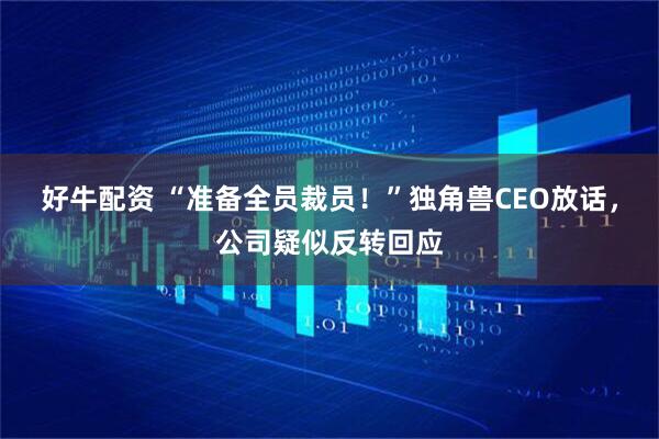 好牛配资 “准备全员裁员！”独角兽CEO放话，公司疑似反转回应
