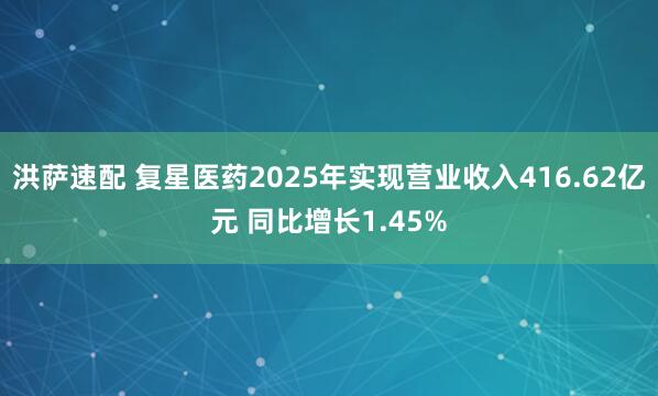 洪萨速配 复星医药2025年实现营业收入416.62亿元 同比增长1.45%