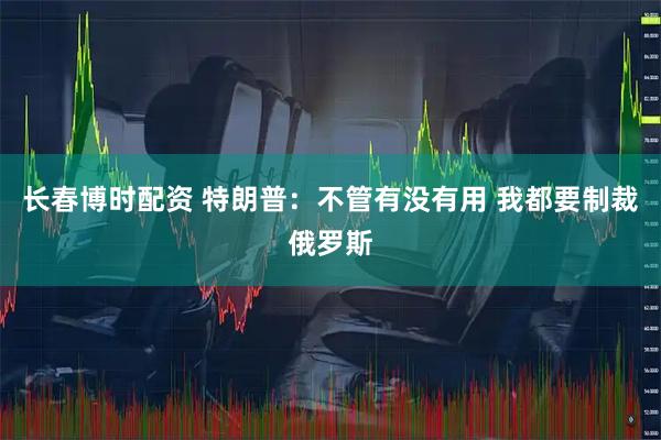 长春博时配资 特朗普：不管有没有用 我都要制裁俄罗斯