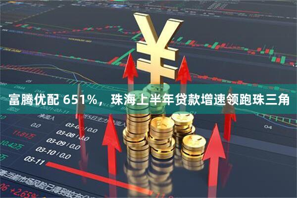 富腾优配 651%,珠海上半年贷款增速领跑珠三角