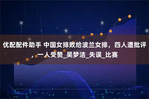 优配配件助手 中国女排败给波兰女排，四人遭批评，一人受赞_吴梦洁_失误_比赛