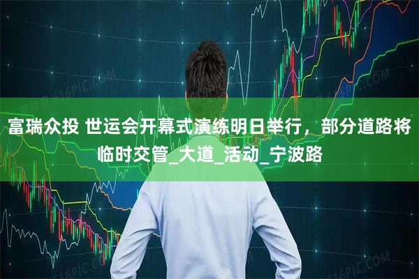 富瑞众投 世运会开幕式演练明日举行，部分道路将临时交管_大道_活动_宁波路