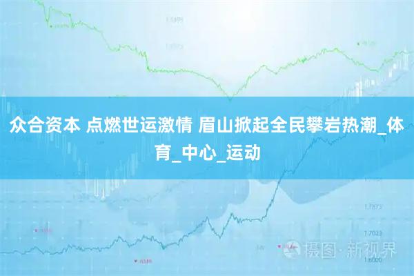 众合资本 点燃世运激情 眉山掀起全民攀岩热潮_体育_中心_运动