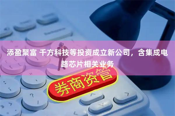 添盈聚富 千方科技等投资成立新公司，含集成电路芯片相关业务