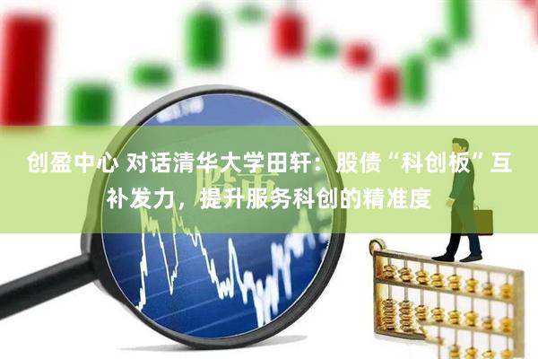 创盈中心 对话清华大学田轩：股债“科创板”互补发力，提升服务科创的精准度