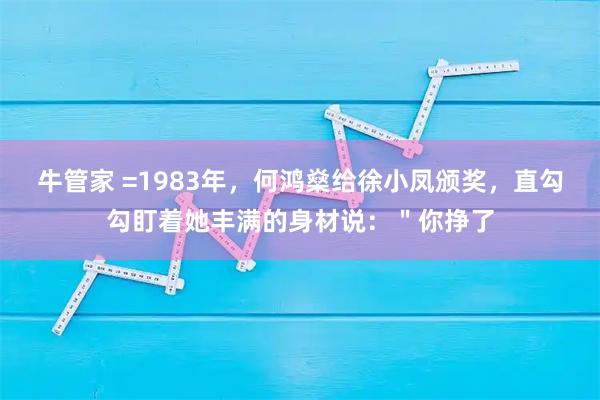 牛管家 =1983年，何鸿燊给徐小凤颁奖，直勾勾盯着她丰满的身材说：＂你挣了