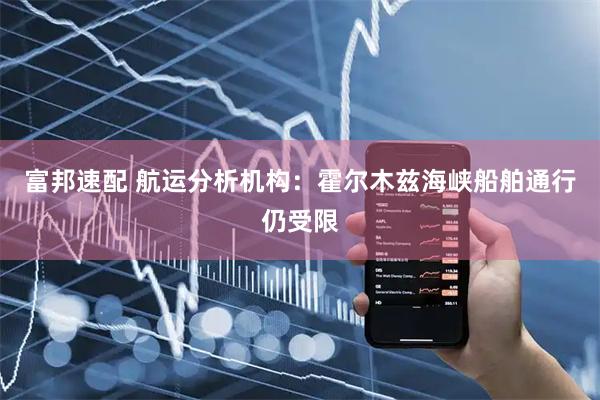 富邦速配 航运分析机构：霍尔木兹海峡船舶通行仍受限