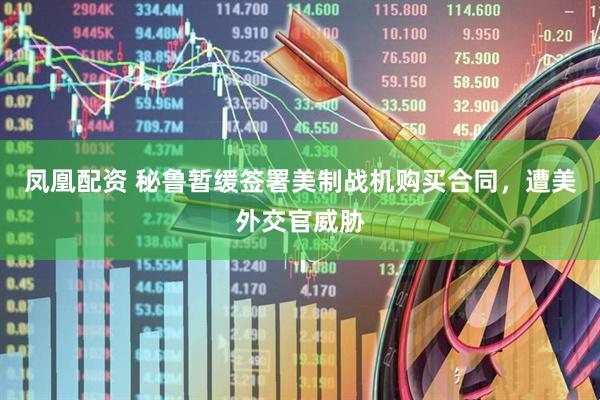 凤凰配资 秘鲁暂缓签署美制战机购买合同，遭美外交官威胁