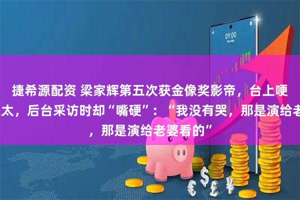 捷希源配资 梁家辉第五次获金像奖影帝，台上哽咽感谢太太，后台采访时却“嘴硬”：“我没有哭，那是演给老婆看的”