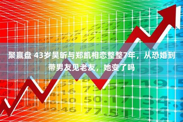 聚赢盘 43岁吴昕与郑凯相恋整整7年，从恐婚到带男友见老友，她变了吗