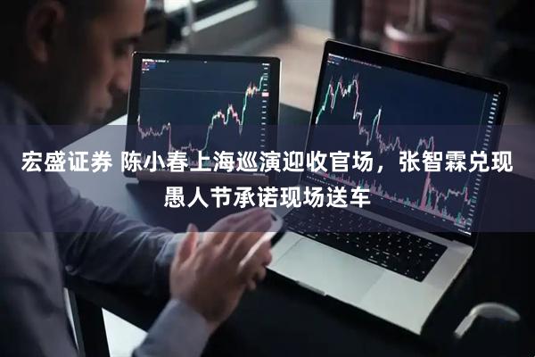 宏盛证券 陈小春上海巡演迎收官场，张智霖兑现愚人节承诺现场送车