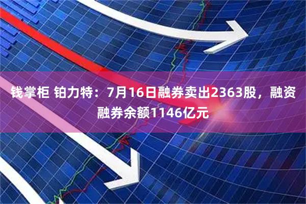 钱掌柜 铂力特：7月16日融券卖出2363股，融资融券余额1146亿元