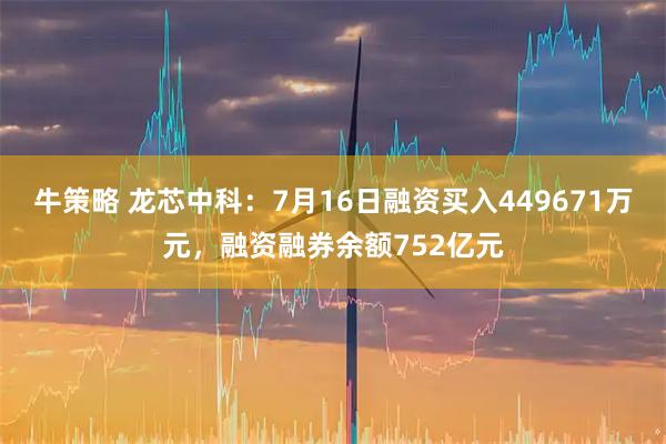 牛策略 龙芯中科：7月16日融资买入449671万元，融资融券余额752亿元