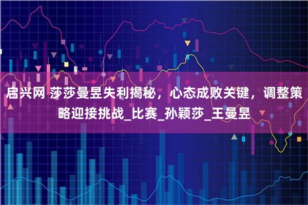 启兴网 莎莎曼昱失利揭秘，心态成败关键，调整策略迎接挑战_比赛_孙颖莎_王曼昱