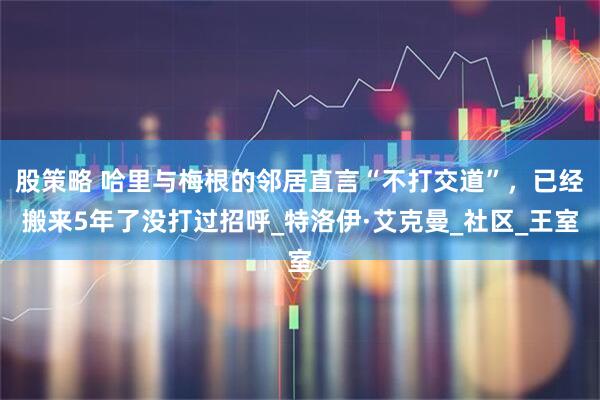 股策略 哈里与梅根的邻居直言“不打交道”，已经搬来5年了没打过招呼_特洛伊·艾克曼_社区_王室