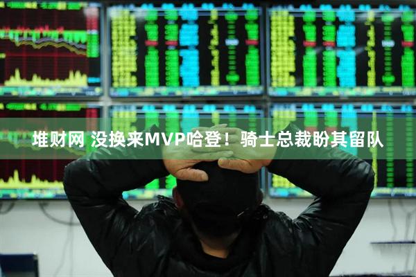 堆财网 没换来MVP哈登！骑士总裁盼其留队