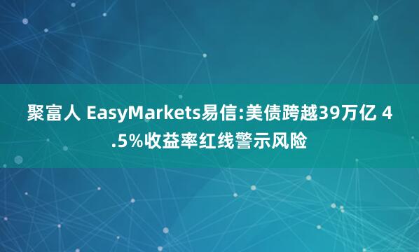 聚富人 EasyMarkets易信:美债跨越39万亿 4.5%收益率红线警示风险