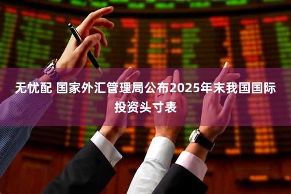 无忧配 国家外汇管理局公布2025年末我国国际投资头寸表