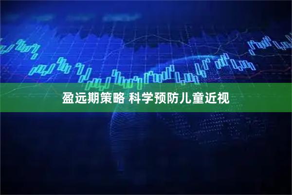 盈远期策略 科学预防儿童近视