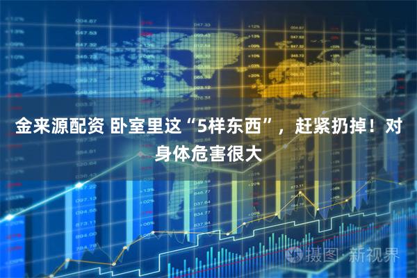 金来源配资 卧室里这“5样东西”，赶紧扔掉！对身体危害很大