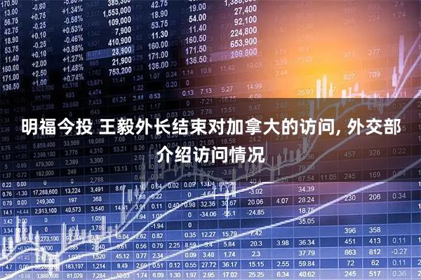 明福今投 王毅外长结束对加拿大的访问, 外交部介绍访问情况