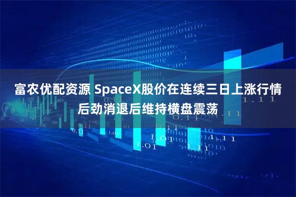 富农优配资源 SpaceX股价在连续三日上涨行情后劲消退后维持横盘震荡
