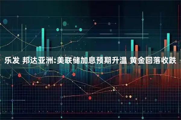 乐发 邦达亚洲:美联储加息预期升温 黄金回落收跌
