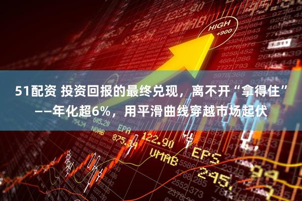 51配资 投资回报的最终兑现，离不开“拿得住”——年化超6%，用平滑曲线穿越市场起伏