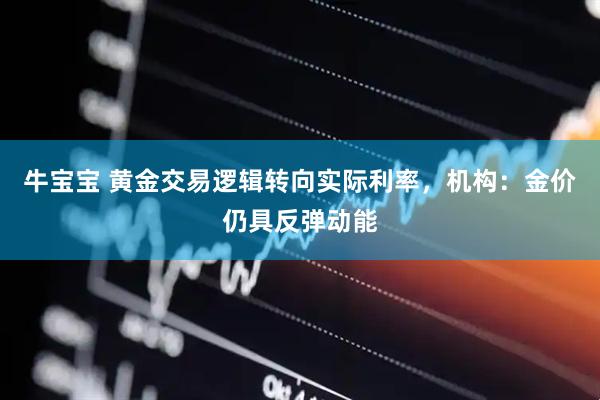 牛宝宝 黄金交易逻辑转向实际利率，机构：金价仍具反弹动能