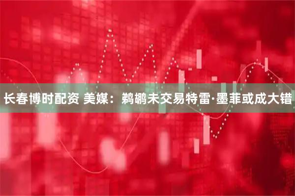 长春博时配资 美媒：鹈鹕未交易特雷·墨菲或成大错