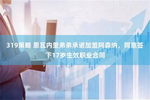 319策略 恩瓦内里弟弟承诺加盟阿森纳，同意签下17岁生效职业合同