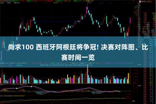 尚求100 西班牙阿根廷将争冠! 决赛对阵图、比赛时间一览