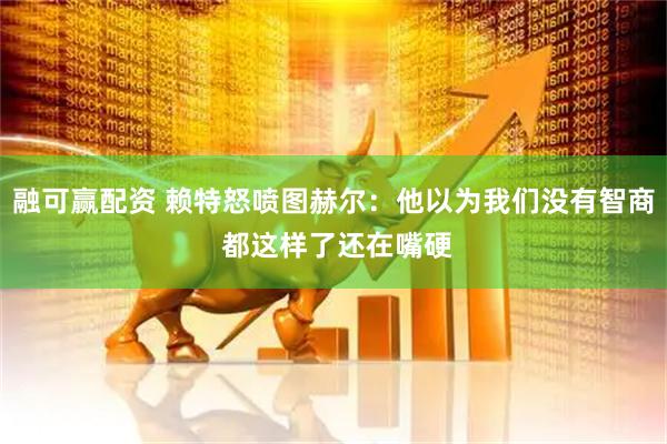 融可赢配资 赖特怒喷图赫尔：他以为我们没有智商 都这样了还在嘴硬